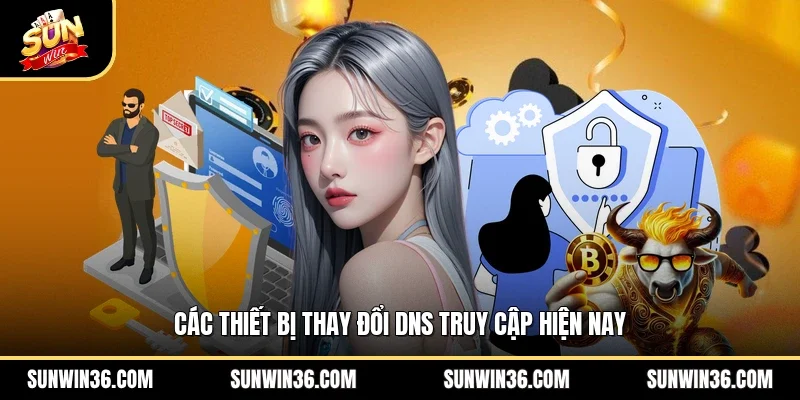 Các thiết bị thay đổi DNS truy cập hiện nay