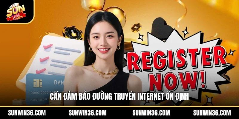 Cần đảm bảo đường truyền Internet ổn định