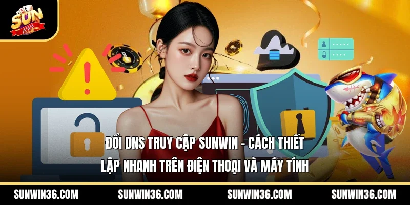 Đổi DNS Truy Cập Sunwin – Cách Thiết Lập Nhanh Trên Điện Thoại Và Máy Tính
