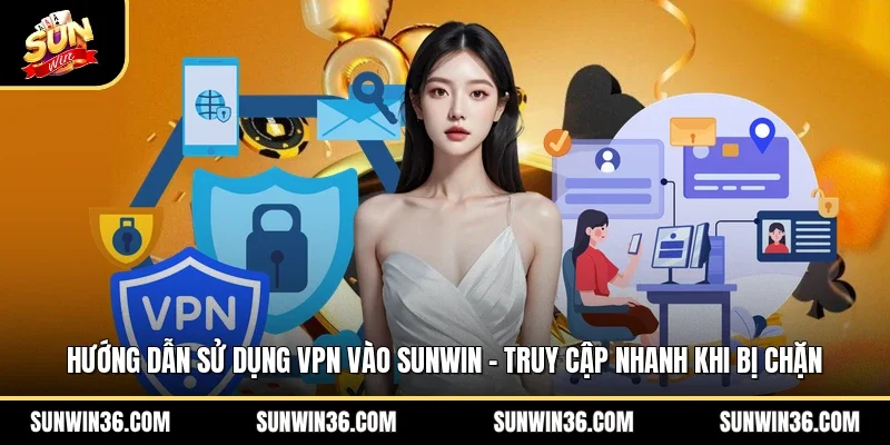Hướng Dẫn Sử Dụng VPN Vào Sunwin – Truy Cập Nhanh Khi Bị Chặn