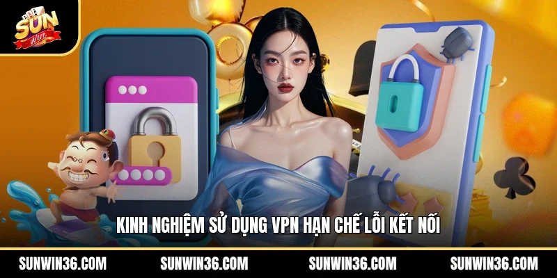 Kinh nghiệm sử dụng VPN hạn chế lỗi kết nối