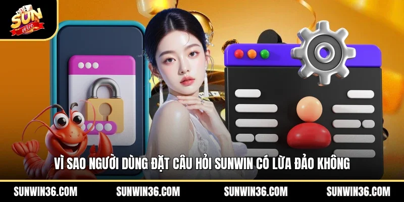 Vì sao người dùng đặt câu hỏi Sunwin có lừa đảo không